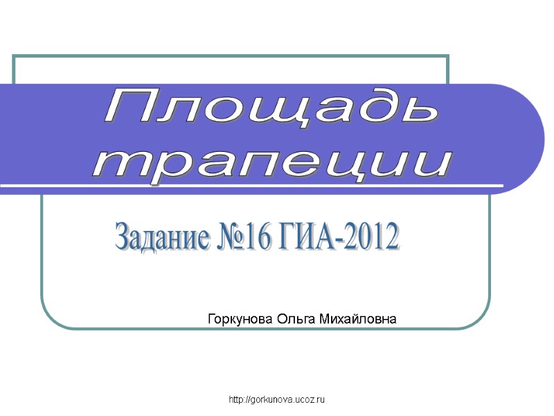 http://gorkunova.ucoz.ru Задание №16 ГИА-2012 Площадь трапеции Горкунова Ольга Михайловна